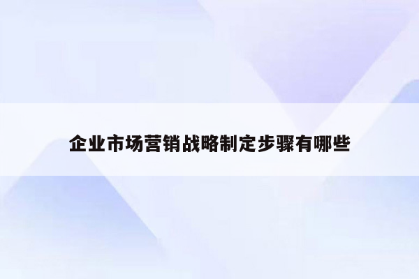 企业市场营销战略制定步骤有哪些