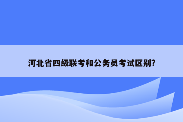 河北省四级联考和公务员考试区别?