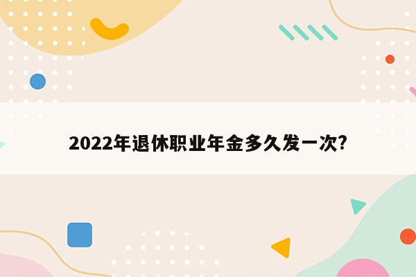 2022年退休职业年金多久发一次?