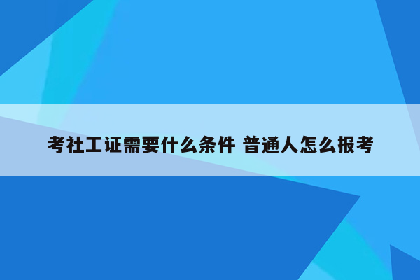 考社工证需要什么条件 普通人怎么报考