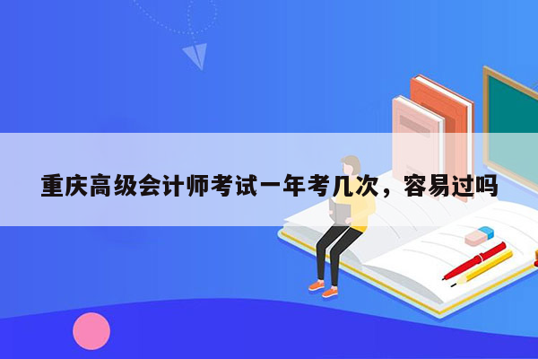 重庆高级会计师考试一年考几次，容易过吗