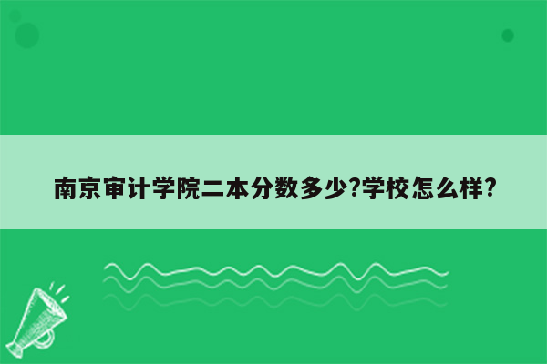 南京审计学院二本分数多少?学校怎么样?