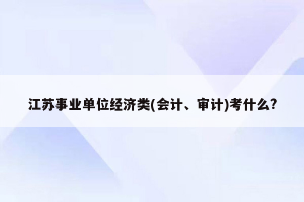 江苏事业单位经济类(会计、审计)考什么?