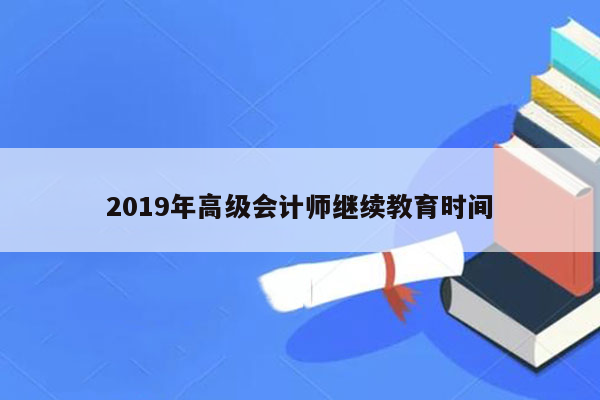 2019年高级会计师继续教育时间