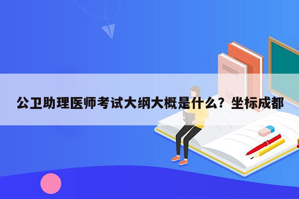 公卫助理医师考试大纲大概是什么？坐标成都