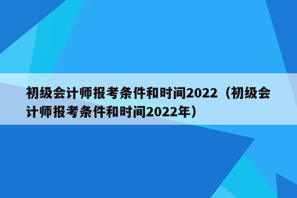 初级会计师报考条件和时间2022（初级会计师报考条件和时间2022年）