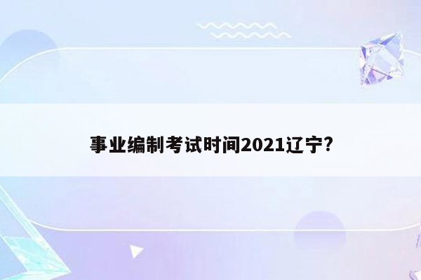 事业编制考试时间2021辽宁?