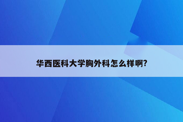 华西医科大学胸外科怎么样啊?