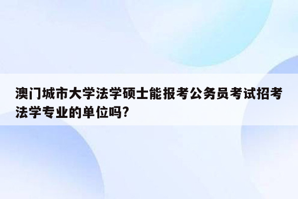 澳门城市大学法学硕士能报考公务员考试招考法学专业的单位吗?