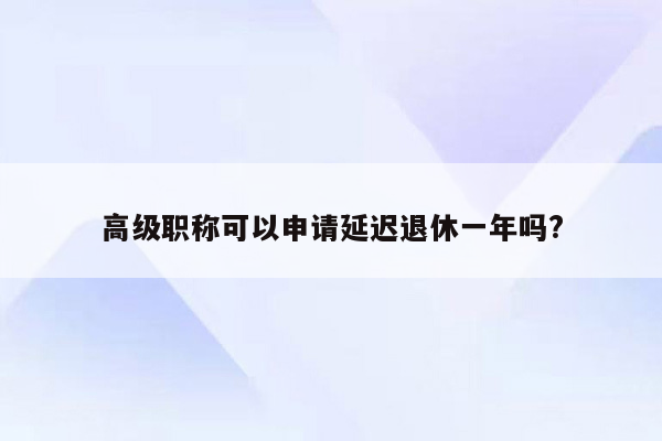 高级职称可以申请延迟退休一年吗?