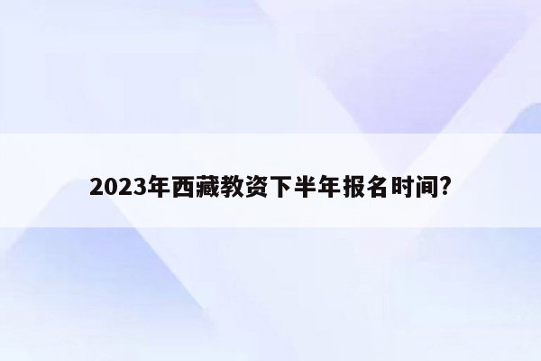 2023年西藏教资下半年报名时间?