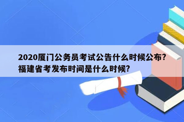 2020厦门公务员考试公告什么时候公布?福建省考发布时间是什么时候?