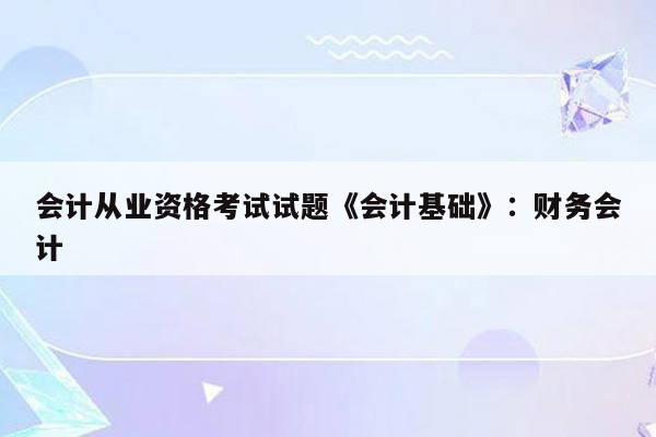 会计从业资格考试试题《会计基础》：财务会计