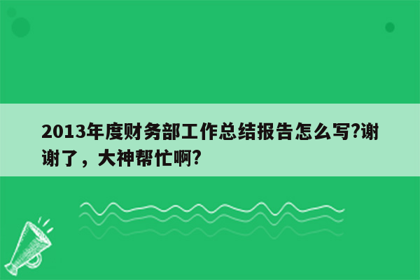 2013年度财务部工作总结报告怎么写?谢谢了，大神帮忙啊?