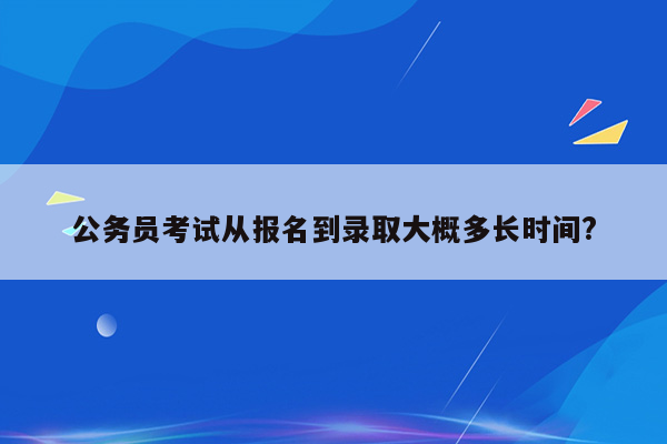 公务员考试从报名到录取大概多长时间?