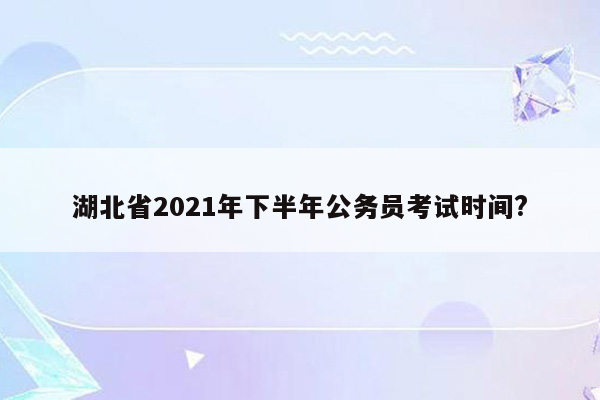 湖北省2021年下半年公务员考试时间?