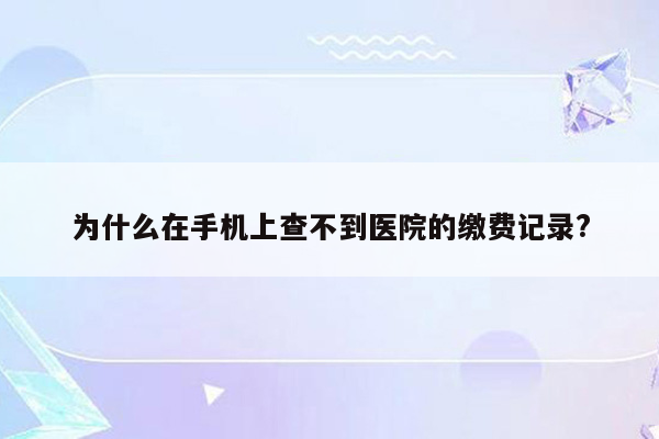 为什么在手机上查不到医院的缴费记录?