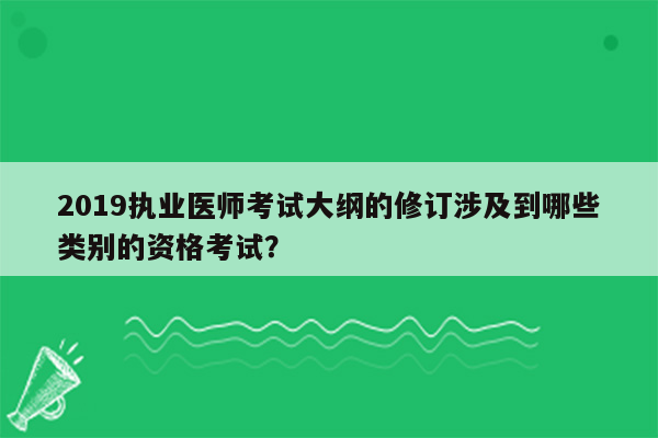 2019执业医师考试大纲的修订涉及到哪些类别的资格考试？