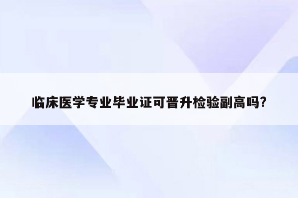 临床医学专业毕业证可晋升检验副高吗?