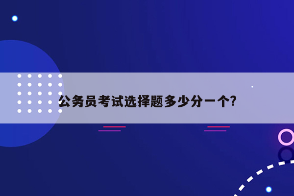 公务员考试选择题多少分一个?