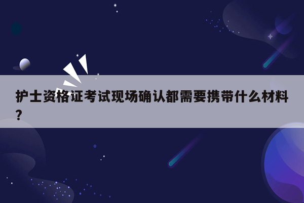 护士资格证考试现场确认都需要携带什么材料?