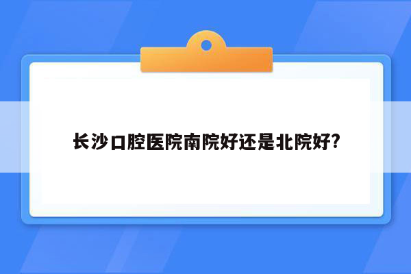 长沙口腔医院南院好还是北院好?