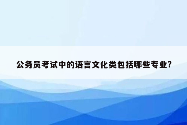 公务员考试中的语言文化类包括哪些专业?