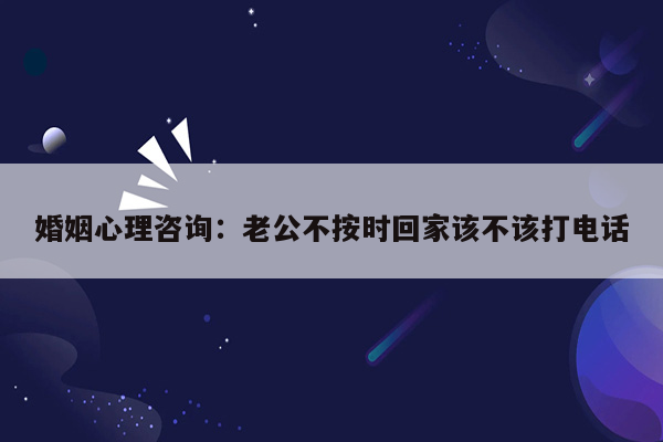 婚姻心理咨询：老公不按时回家该不该打电话