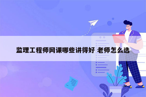 监理工程师网课哪些讲得好 老师怎么选