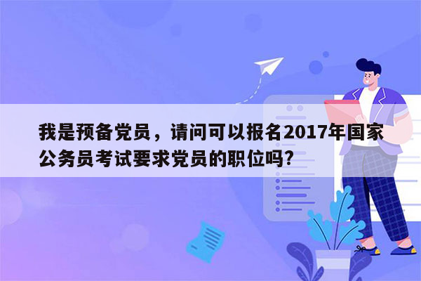 我是预备党员，请问可以报名2017年国家公务员考试要求党员的职位吗?