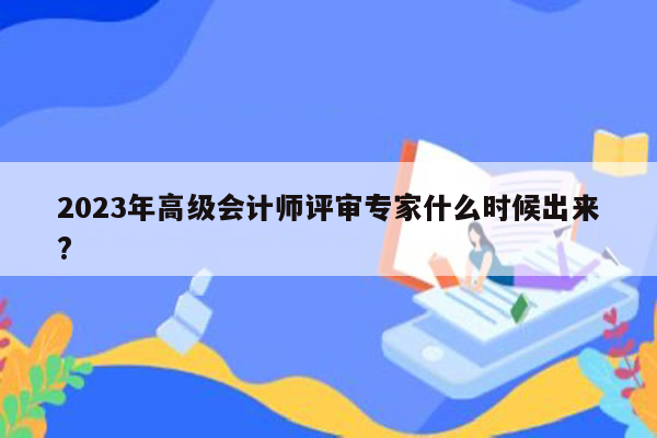 2023年高级会计师评审专家什么时候出来?