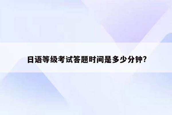 日语等级考试答题时间是多少分钟?