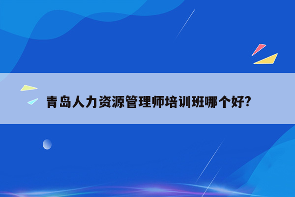 青岛人力资源管理师培训班哪个好?