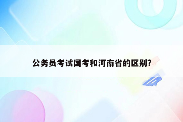 公务员考试国考和河南省的区别?