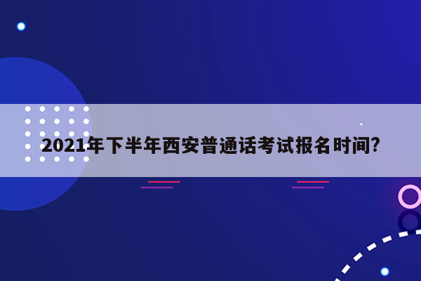 2021年下半年西安普通话考试报名时间?