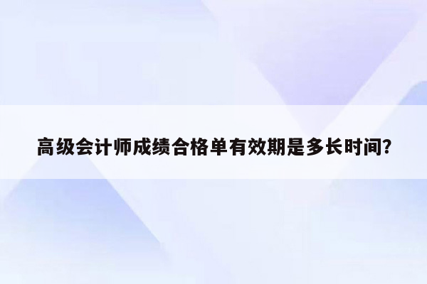 高级会计师成绩合格单有效期是多长时间？