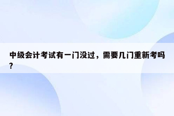 中级会计考试有一门没过，需要几门重新考吗?