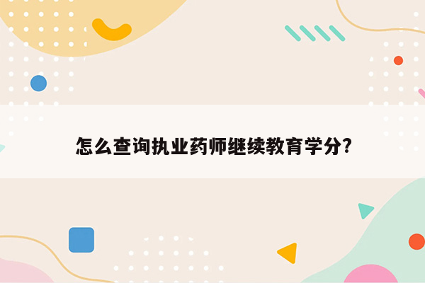 怎么查询执业药师继续教育学分?