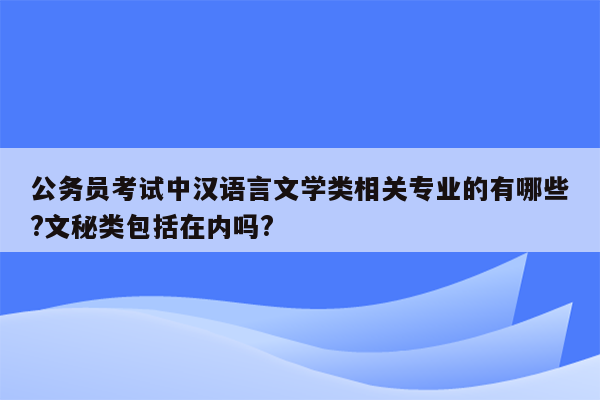 公务员考试中汉语言文学类相关专业的有哪些?文秘类包括在内吗?