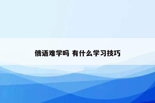 俄语难学吗 有什么学习技巧