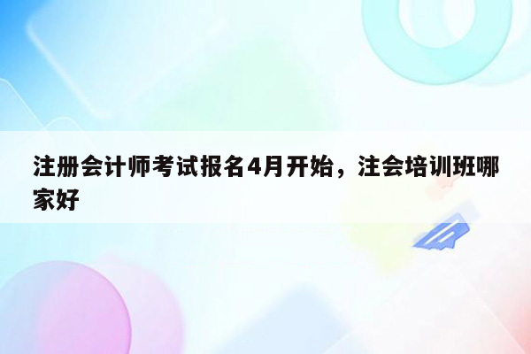 注册会计师考试报名4月开始，注会培训班哪家好