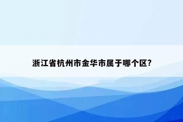 浙江省杭州市金华市属于哪个区?