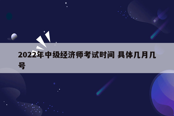 2022年中级经济师考试时间 具体几月几号