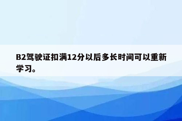 B2驾驶证扣满12分以后多长时间可以重新学习。