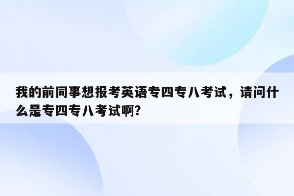 我的前同事想报考英语专四专八考试，请问什么是专四专八考试啊？