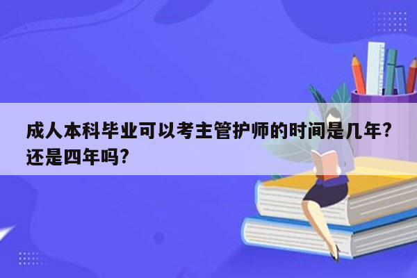 成人本科毕业可以考主管护师的时间是几年?还是四年吗?