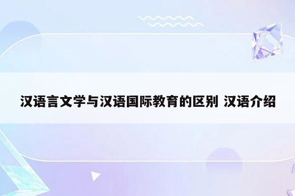 汉语言文学与汉语国际教育的区别 汉语介绍