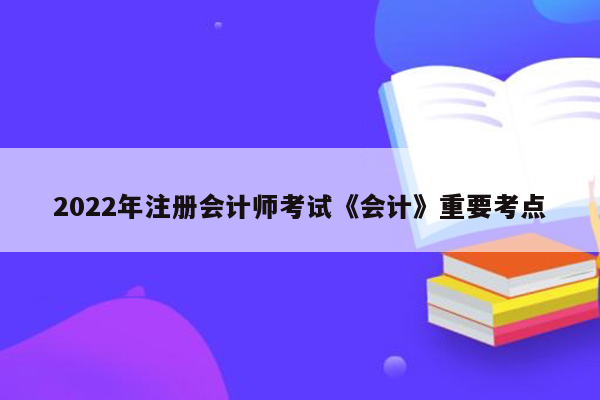 2022年注册会计师考试《会计》重要考点