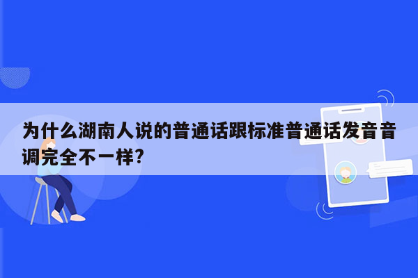 为什么湖南人说的普通话跟标准普通话发音音调完全不一样?