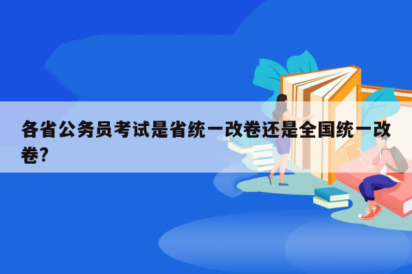 各省公务员考试是省统一改卷还是全国统一改卷?